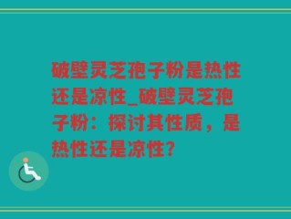 破壁灵芝孢子粉是热性还是凉性_破壁灵芝孢子粉：探讨其性质，是热性还是凉性？
