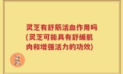 灵芝有舒筋活血作用吗(灵芝可能具有舒缓肌肉和增强活力的功效)