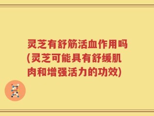 灵芝有舒筋活血作用吗(灵芝可能具有舒缓肌肉和增强活力的功效)