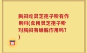 胸闷吃灵芝孢子粉有作用吗(食用灵芝孢子粉对胸闷有缓解作用吗？)