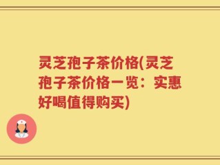 灵芝孢子茶价格(灵芝孢子茶价格一览：实惠好喝值得购买)