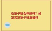 吃孢子粉会养颜吗？修正灵芝孢子粉靠谱吗