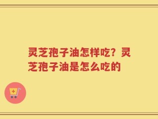 灵芝孢子油怎样吃？灵芝孢子油是怎么吃的