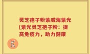 灵芝孢子粉紫威海紫光(紫光灵芝孢子粉：提高免疫力，助力健康