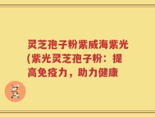 灵芝孢子粉紫威海紫光(紫光灵芝孢子粉：提高免疫力，助力健康