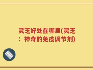 灵芝好处在哪里(灵芝：神奇的免疫调节剂)