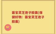 菌宝灵芝孢子胶囊(保健好物：菌宝灵芝孢子胶囊)