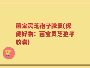 菌宝灵芝孢子胶囊(保健好物：菌宝灵芝孢子胶囊)
