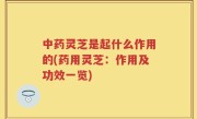 中药灵芝是起什么作用的(药用灵芝：作用及功效一览)