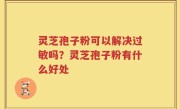 灵芝孢子粉可以解决过敏吗？灵芝孢子粉有什么好处