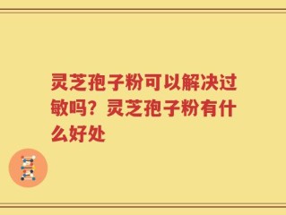 灵芝孢子粉可以解决过敏吗？灵芝孢子粉有什么好处