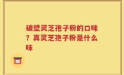 破壁灵芝孢子粉的口味？真灵芝孢子粉是什么味