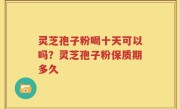 灵芝孢子粉喝十天可以吗？灵芝孢子粉保质期多久