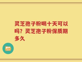 灵芝孢子粉喝十天可以吗？灵芝孢子粉保质期多久