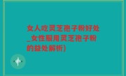 女人吃灵芝孢子粉好处_女性服用灵芝孢子粉的益处解析)