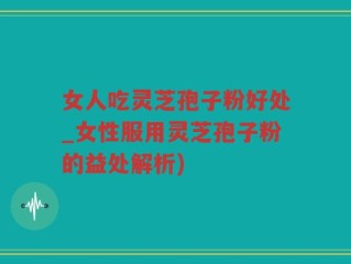 女人吃灵芝孢子粉好处_女性服用灵芝孢子粉的益处解析)