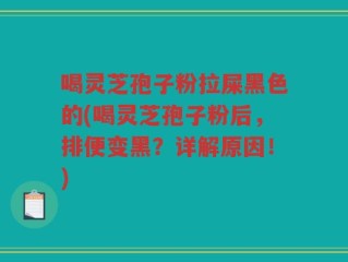 喝灵芝孢子粉拉屎黑色的(喝灵芝孢子粉后，排便变黑？详解原因！)