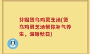 芬姐煲乌鸡灵芝汤(煲乌鸡灵芝汤帮你补气养生，温暖秋日)