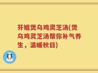 芬姐煲乌鸡灵芝汤(煲乌鸡灵芝汤帮你补气养生，温暖秋日)