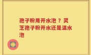 孢子粉用开水泡 ？灵芝孢子粉开水还是温水泡