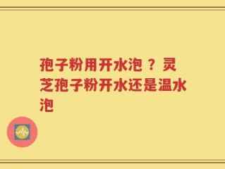 孢子粉用开水泡 ？灵芝孢子粉开水还是温水泡