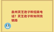 泉州灵芝孢子粉招商电话？灵芝孢子粉如何找销路