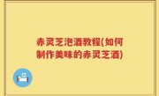 赤灵芝泡酒教程(如何制作美味的赤灵芝酒)
