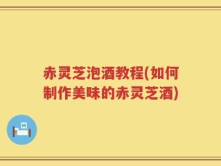 赤灵芝泡酒教程(如何制作美味的赤灵芝酒)