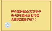 肝有囊肿能吃灵芝孢子粉吗(肝囊肿患者可否食用灵芝孢子粉？)