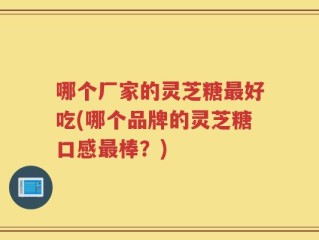 哪个厂家的灵芝糖最好吃(哪个品牌的灵芝糖口感最棒？)