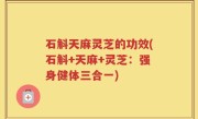 石斛天麻灵芝的功效(石斛+天麻+灵芝：强身健体三合一)