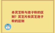 赤灵芝粉与孢子粉的区别？灵芝片和灵芝孢子粉的区别