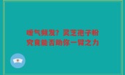 嗳气频发？灵芝孢子粉究竟能否助你一臂之力