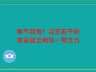 嗳气频发？灵芝孢子粉究竟能否助你一臂之力