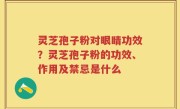 灵芝孢子粉对眼睛功效？灵芝孢子粉的功效、作用及禁忌是什么