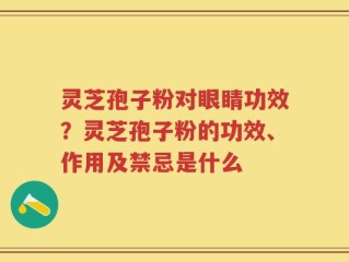 灵芝孢子粉对眼睛功效？灵芝孢子粉的功效、作用及禁忌是什么