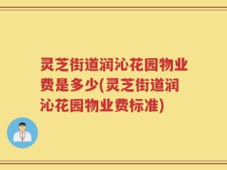 灵芝街道润沁花园物业费是多少(灵芝街道润沁花园物业费标准)