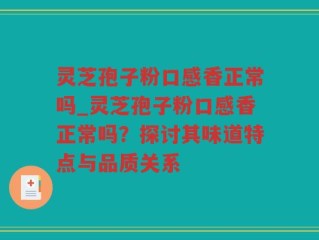 灵芝孢子粉口感香正常吗_灵芝孢子粉口感香正常吗？探讨其味道特点与品质关系