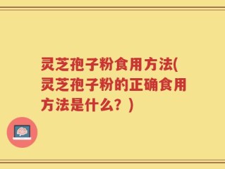 灵芝孢子粉食用方法(灵芝孢子粉的正确食用方法是什么？)