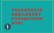 专家对头道灵芝孢子粉的讲解(头道灵芝孢子粉专家详解灵芝的功效和作用!)