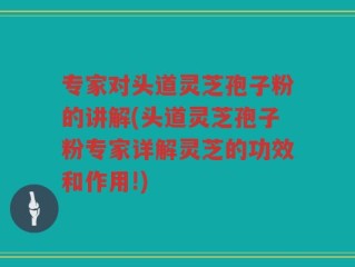 专家对头道灵芝孢子粉的讲解(头道灵芝孢子粉专家详解灵芝的功效和作用!)