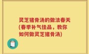 灵芝猪骨汤的做法春天(春季补气佳品，教你如何做灵芝猪骨汤)