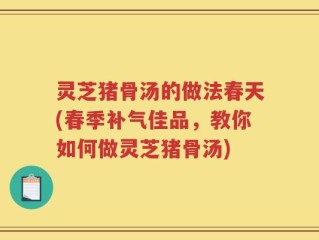 灵芝猪骨汤的做法春天(春季补气佳品，教你如何做灵芝猪骨汤)