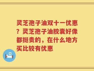 灵芝孢子油双十一优惠？灵芝孢子油胶囊好像都挺贵的，在什么地方买比较有优惠