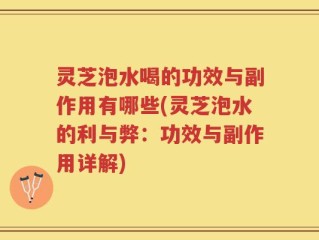 灵芝泡水喝的功效与副作用有哪些(灵芝泡水的利与弊：功效与副作用详解)