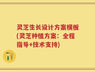 灵芝生长设计方案模板(灵芝种植方案：全程指导+技术支持)