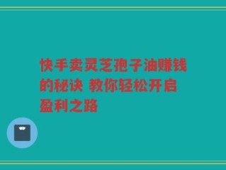 快手卖灵芝孢子油赚钱的秘诀 教你轻松开启盈利之路