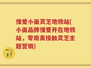 懂爱小面灵芝地铁站(小面品牌懂爱开在地铁站，零距离接触灵芝主题营销)