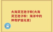 大海灵芝孢子粉(大海灵芝孢子粉：海洋中的神奇护益元素)