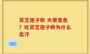 灵芝孢子粉 大便变色？吃灵芝孢子粉为什么出汗